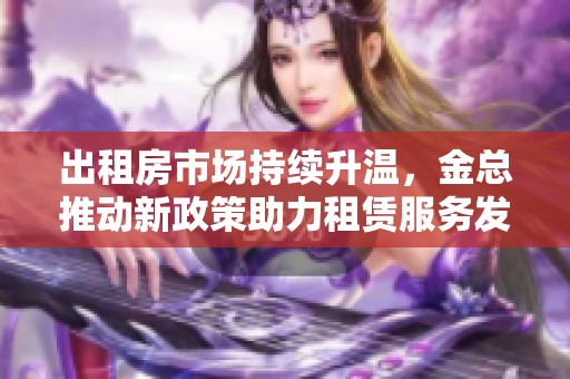 出租房市场持续升温，金总推动新政策助力租赁服务发展