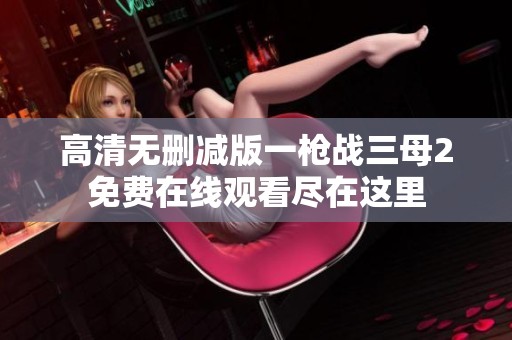 高清无删减版一枪战三母2免费在线观看尽在这里