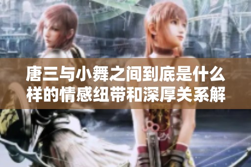 唐三与小舞之间到底是什么样的情感纽带和深厚关系解析