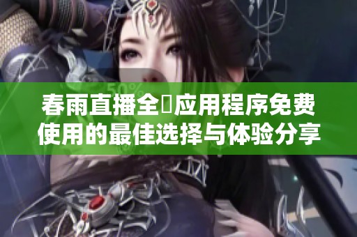 春雨直播全婐应用程序免费使用的最佳选择与体验分享