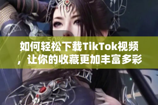 如何轻松下载TikTok视频，让你的收藏更加丰富多彩