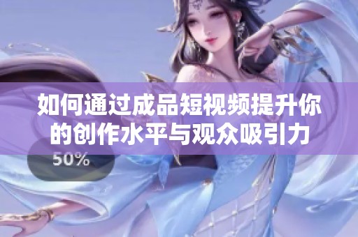 如何通过成品短视频提升你的创作水平与观众吸引力