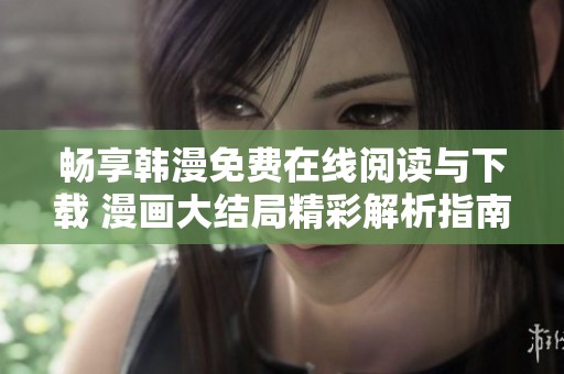 畅享韩漫免费在线阅读与下载 漫画大结局精彩解析指南
