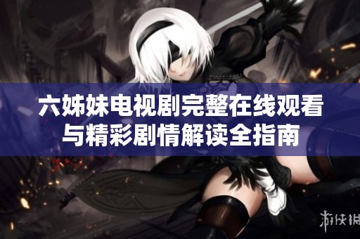 六姊妹电视剧完整在线观看与精彩剧情解读全指南