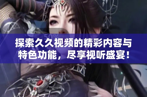 探索久久视频的精彩内容与特色功能，尽享视听盛宴！