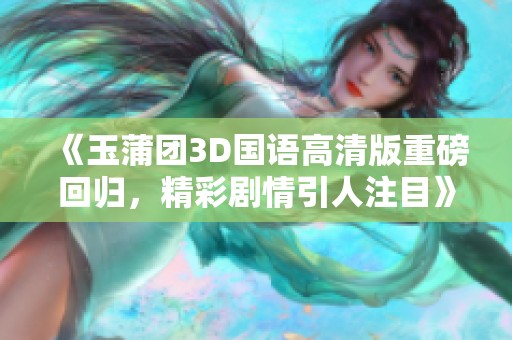 《玉蒲团3D国语高清版重磅回归，精彩剧情引人注目》