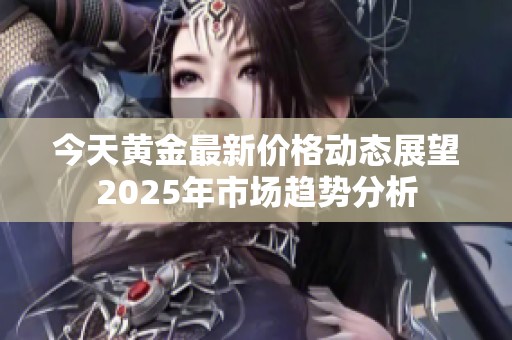 今天黄金最新价格动态展望2025年市场趋势分析