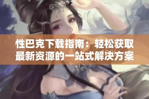 性巴克下载指南：轻松获取最新资源的一站式解决方案