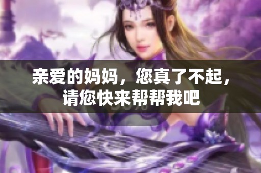 亲爱的妈妈，您真了不起，请您快来帮帮我吧