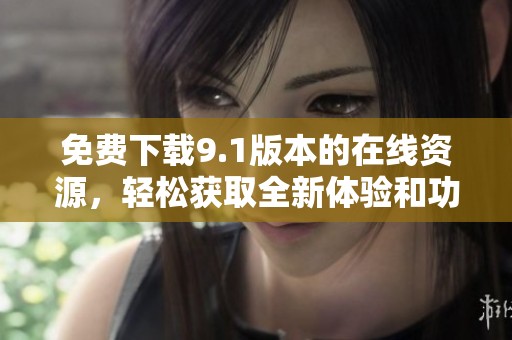 免费下载9.1版本的在线资源，轻松获取全新体验和功能