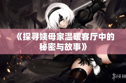 《探寻姨母家温暖客厅中的秘密与故事》