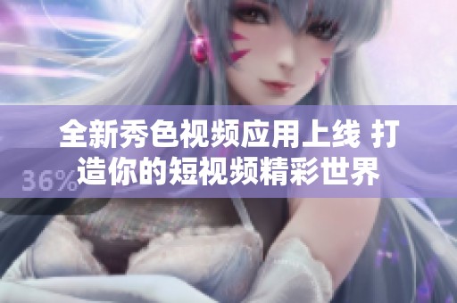 全新秀色视频应用上线 打造你的短视频精彩世界