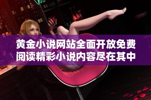 黄金小说网站全面开放免费阅读精彩小说内容尽在其中