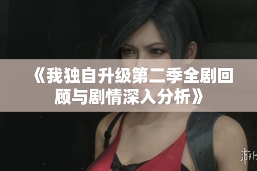 《我独自升级第二季全剧回顾与剧情深入分析》