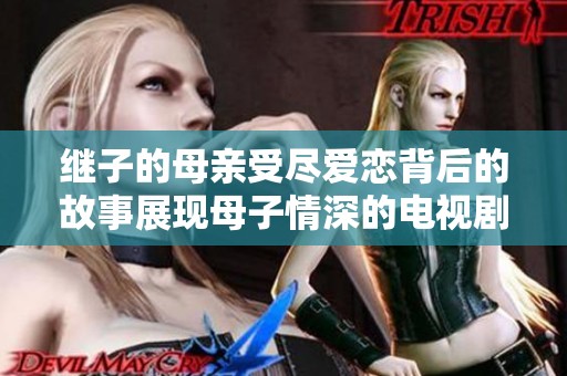 继子的母亲受尽爱恋背后的故事展现母子情深的电视剧完整版