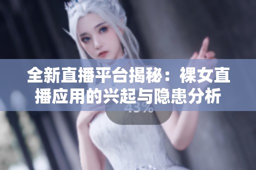 全新直播平台揭秘：裸女直播应用的兴起与隐患分析