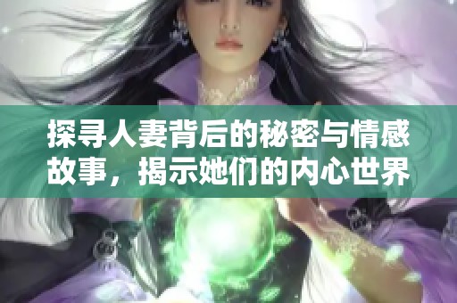 探寻人妻背后的秘密与情感故事，揭示她们的内心世界和生活挑战