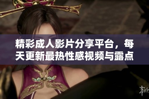 精彩成人影片分享平台，每天更新最热性感视频与露点秀！