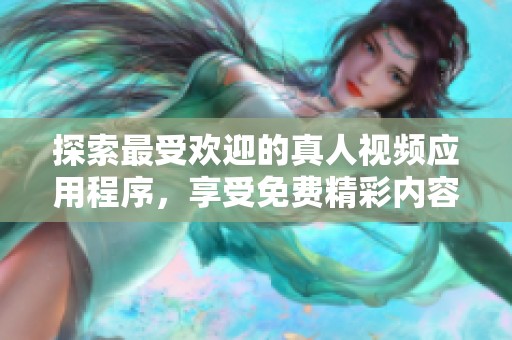 探索最受欢迎的真人视频应用程序，享受免费精彩内容的乐趣