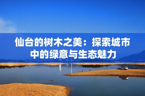 仙台的树木之美：探索城市中的绿意与生态魅力