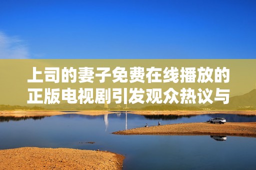 上司的妻子免费在线播放的正版电视剧引发观众热议与期待
