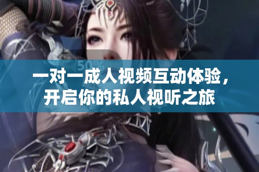 一对一成人视频互动体验，开启你的私人视听之旅