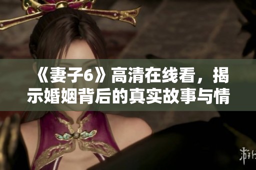 《妻子6》高清在线看，揭示婚姻背后的真实故事与情感纠葛