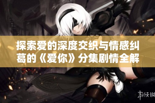 探索爱的深度交织与情感纠葛的《爱你》分集剧情全解析