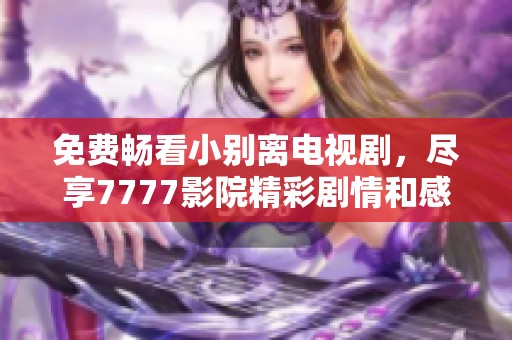 免费畅看小别离电视剧，尽享7777影院精彩剧情和感人故事
