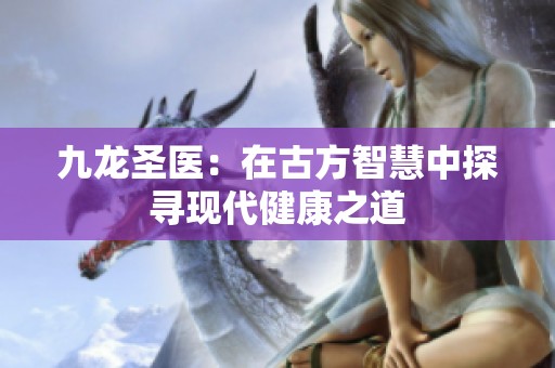 九龙圣医：在古方智慧中探寻现代健康之道