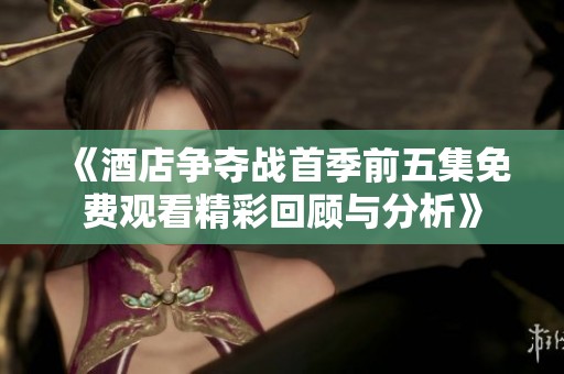 《酒店争夺战首季前五集免费观看精彩回顾与分析》
