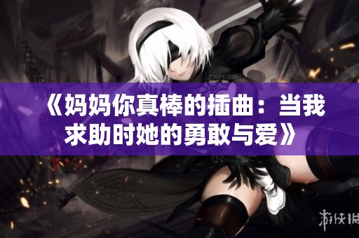 《妈妈你真棒的插曲：当我求助时她的勇敢与爱》