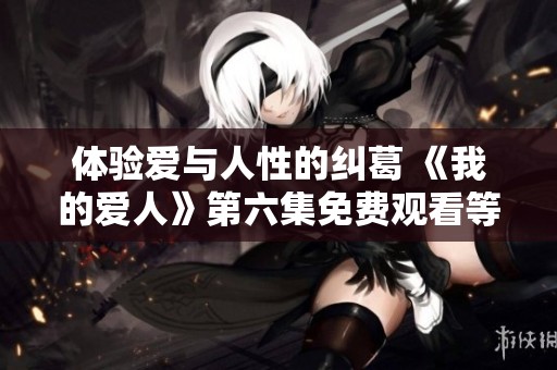 体验爱与人性的纠葛 《我的爱人》第六集免费观看等你来观看