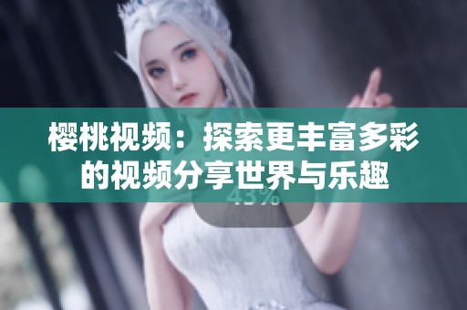 樱桃视频：探索更丰富多彩的视频分享世界与乐趣