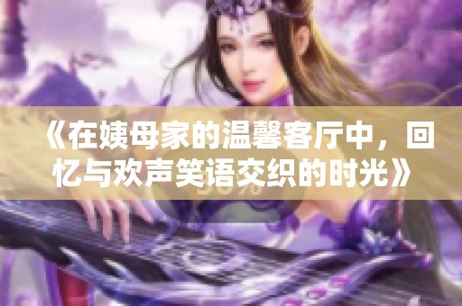 《在姨母家的温馨客厅中，回忆与欢声笑语交织的时光》