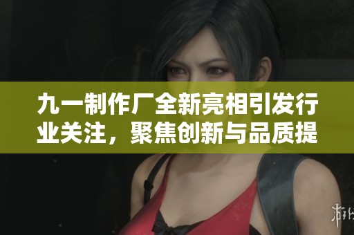 九一制作厂全新亮相引发行业关注，聚焦创新与品质提升
