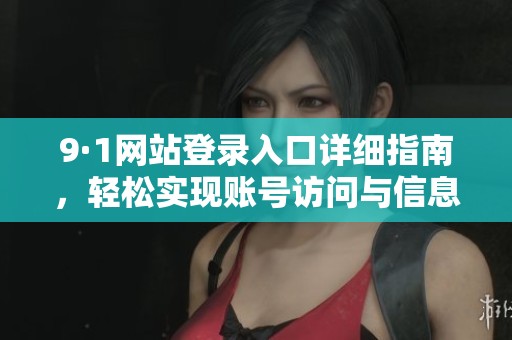 9·1网站登录入口详细指南，轻松实现账号访问与信息获取