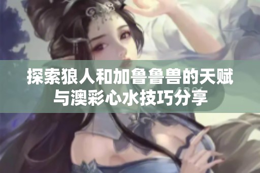 探索狼人和加鲁鲁兽的天赋与澳彩心水技巧分享