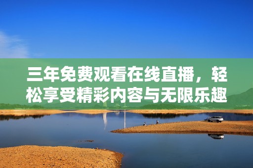 三年免费观看在线直播，轻松享受精彩内容与无限乐趣