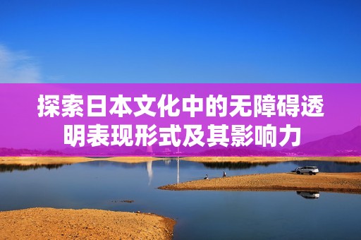 探索日本文化中的无障碍透明表现形式及其影响力