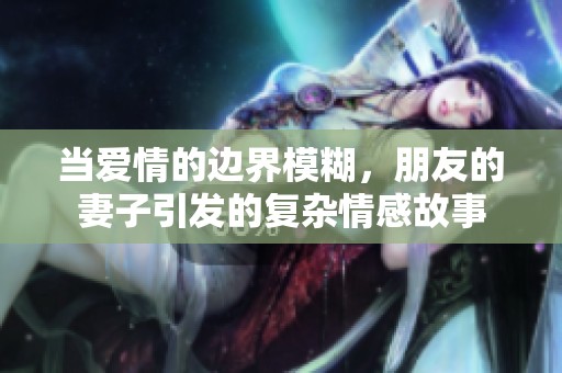 当爱情的边界模糊，朋友的妻子引发的复杂情感故事