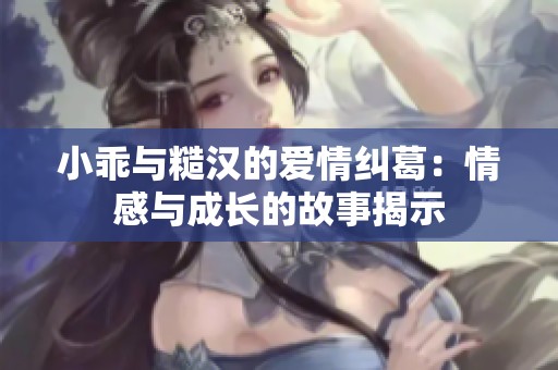 小乖与糙汉的爱情纠葛：情感与成长的故事揭示