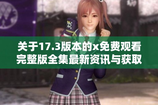 关于17.3版本的x免费观看完整版全集最新资讯与获取方式详解