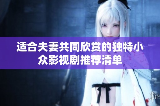 适合夫妻共同欣赏的独特小众影视剧推荐清单