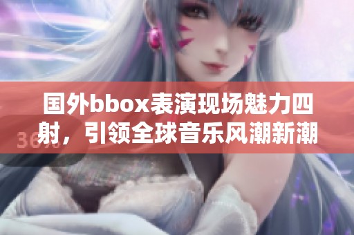 国外bbox表演现场魅力四射，引领全球音乐风潮新潮流