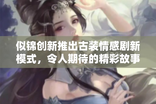 似锦创新推出古装情感剧新模式，令人期待的精彩故事即将上线