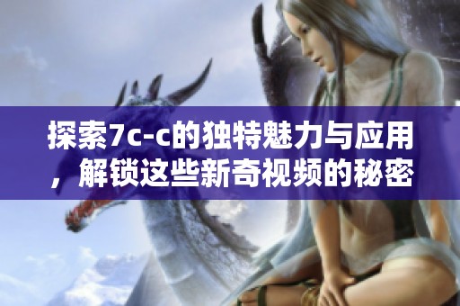 探索7c-c的独特魅力与应用，解锁这些新奇视频的秘密