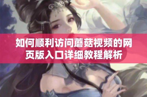 如何顺利访问蘑菇视频的网页版入口详细教程解析