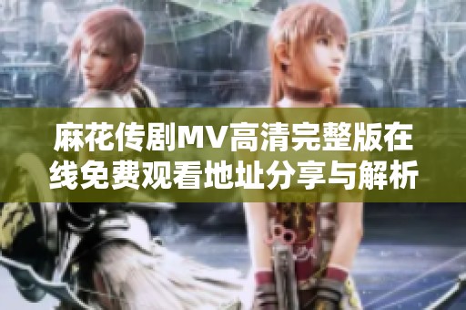 麻花传剧MV高清完整版在线免费观看地址分享与解析