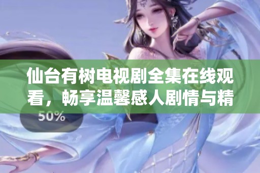 仙台有树电视剧全集在线观看，畅享温馨感人剧情与精彩演绎